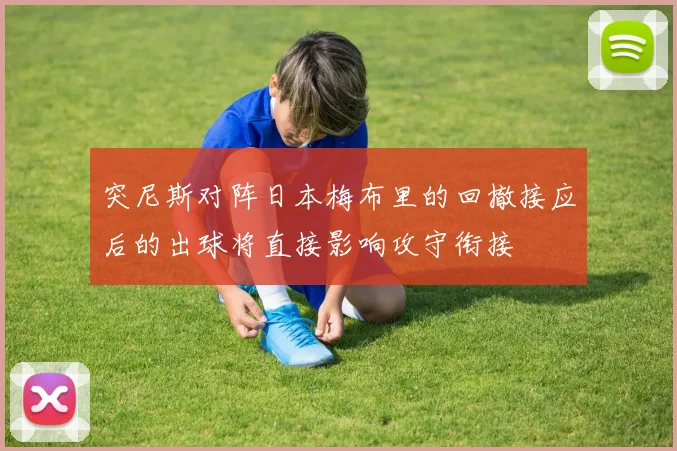 突尼斯对阵日本梅布里的回撤接应后的出球将直接影响攻守衔接
