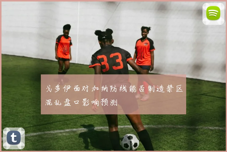 戈多伊面对加纳防线能否制造禁区混乱盘口影响预测
