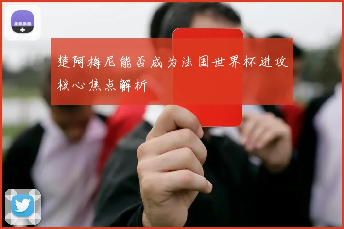楚阿梅尼能否成为法国世界杯进攻核心焦点解析