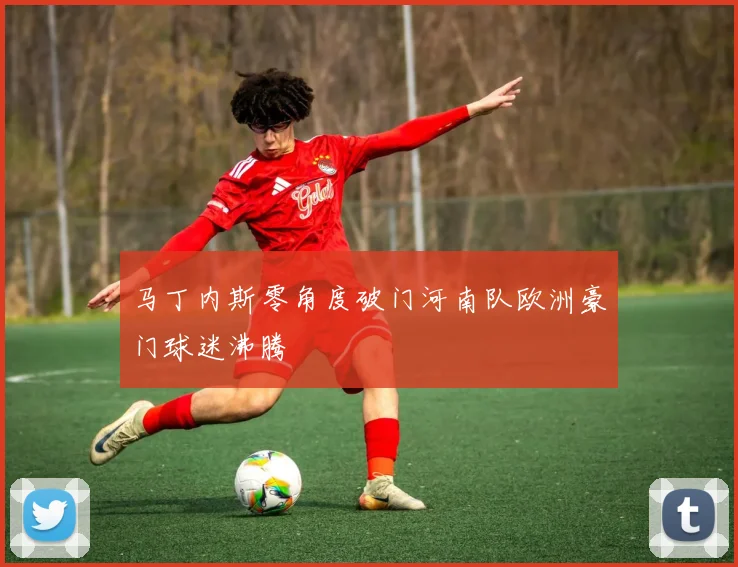 马丁内斯零角度破门河南队欧洲豪门球迷沸腾