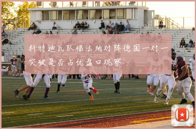 科特迪瓦队福法纳对阵德国一对一突破是否占优盘口观察