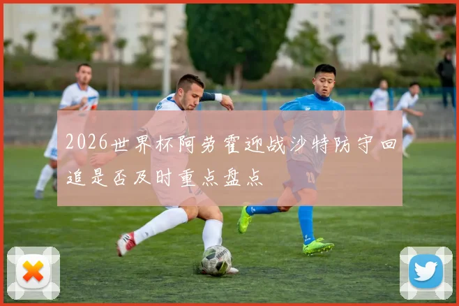 2026世界杯阿劳霍迎战沙特防守回追是否及时重点盘点