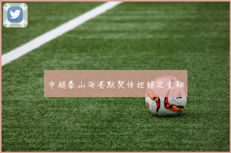 中超泰山海港默契传控锁定金靴