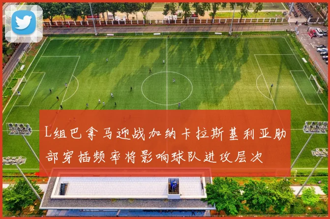 L组巴拿马迎战加纳卡拉斯基利亚肋部穿插频率将影响球队进攻层次