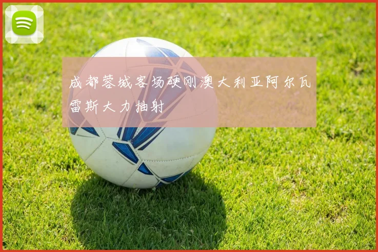 成都蓉城客场硬刚澳大利亚阿尔瓦雷斯大力抽射