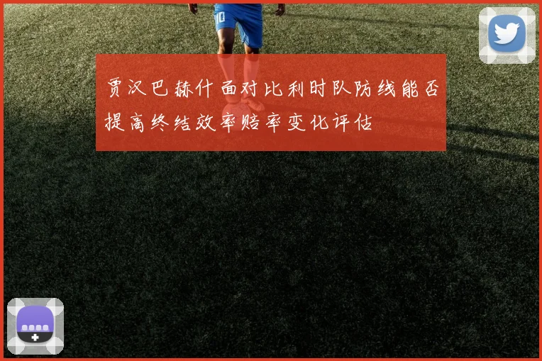 贾汉巴赫什面对比利时队防线能否提高终结效率赔率变化评估