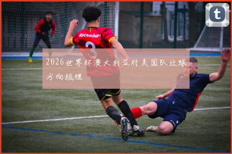 2026世界杯澳大利亚对美国队让球方向梳理