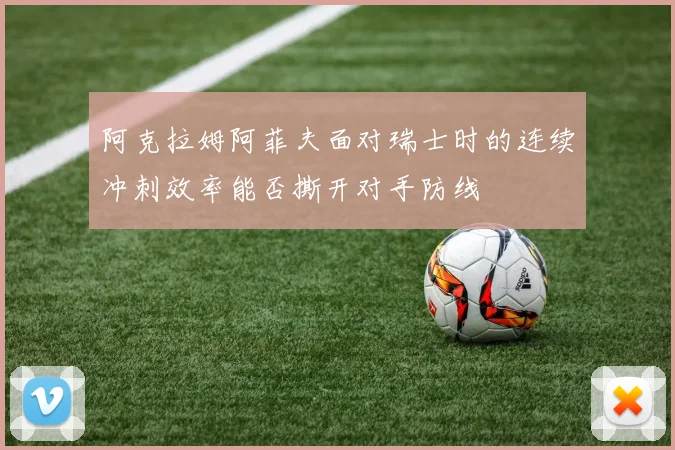 阿克拉姆阿菲夫面对瑞士时的连续冲刺效率能否撕开对手防线