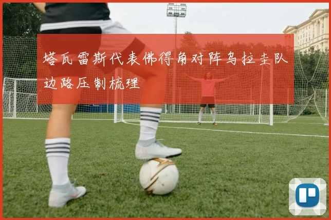 塔瓦雷斯代表佛得角对阵乌拉圭队边路压制梳理