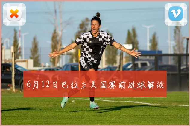 6月12日巴拉圭美国赛前进球解读