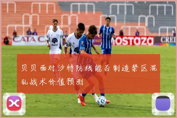 贝贝面对沙特防线能否制造禁区混乱战术价值预测