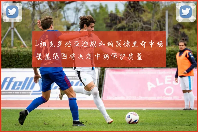 L组克罗地亚迎战加纳莫德里奇中场覆盖范围将决定中场保护质量