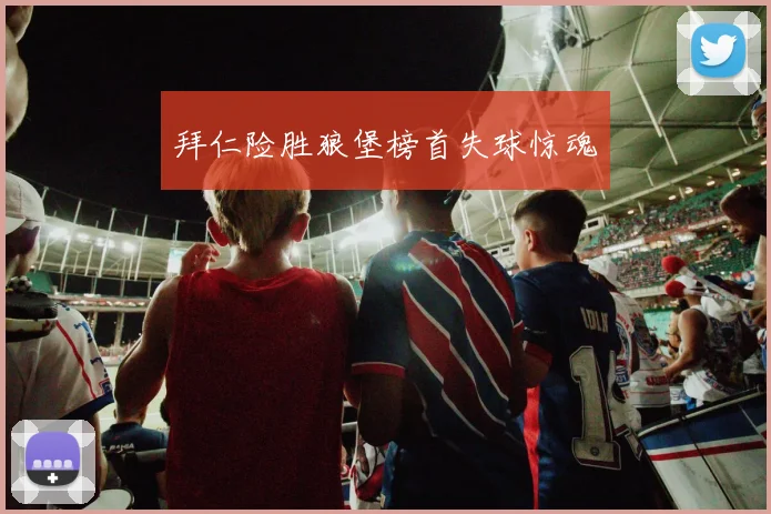拜仁险胜狼堡榜首失球惊魂