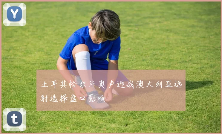 土耳其恰尔汗奥卢迎战澳大利亚远射选择盘口影响
