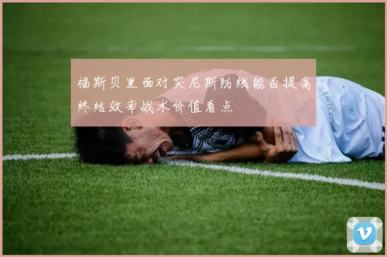 福斯贝里面对突尼斯防线能否提高终结效率战术价值看点