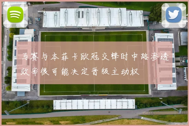 马赛与本菲卡欧冠交锋时中路渗透效率很可能决定晋级主动权
