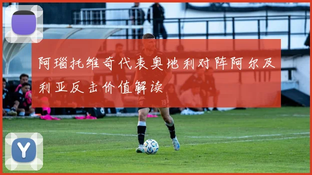 阿瑙托维奇代表奥地利对阵阿尔及利亚反击价值解读