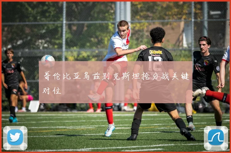 哥伦比亚乌兹别克斯坦抢分战关键对位