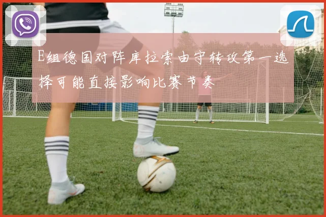 E组德国对阵库拉索由守转攻第一选择可能直接影响比赛节奏