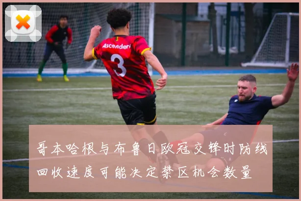 哥本哈根与布鲁日欧冠交锋时防线回收速度可能决定禁区机会数量