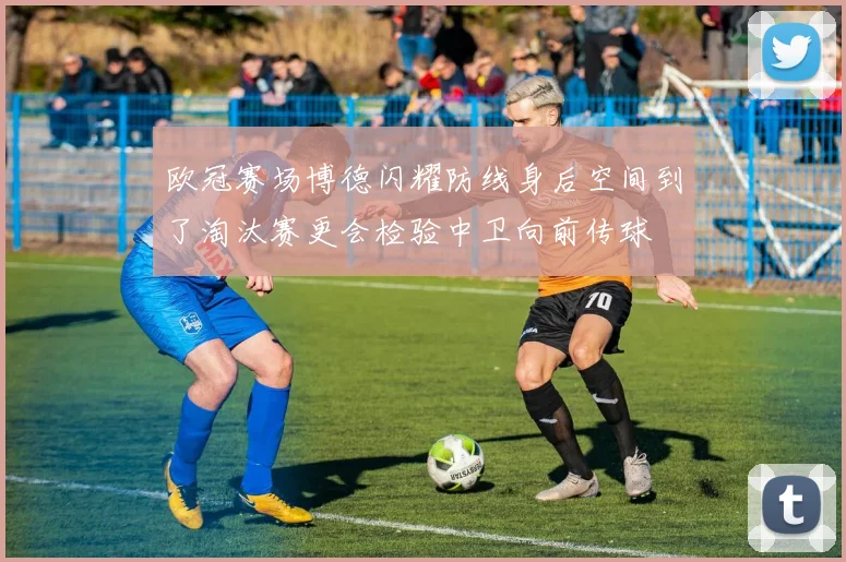 欧冠赛场博德闪耀防线身后空间到了淘汰赛更会检验中卫向前传球