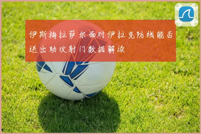 伊斯梅拉萨尔面对伊拉克防线能否送出助攻射门数据解读