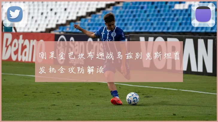 刚果金巴坎布迎战乌兹别克斯坦首发机会攻防解读