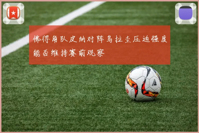 佛得角队皮纳对阵乌拉圭压迫强度能否维持赛前观察