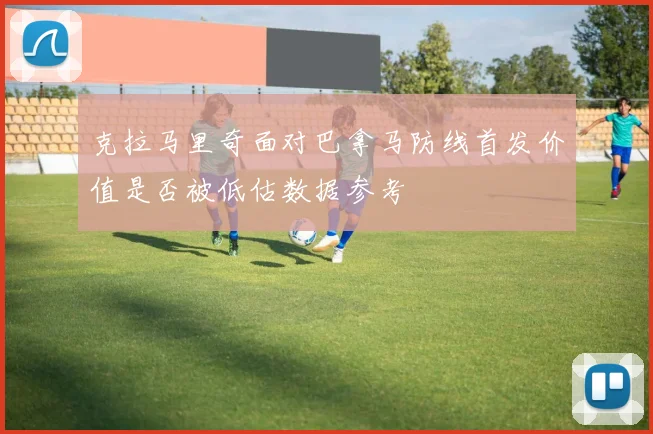 克拉马里奇面对巴拿马防线首发价值是否被低估数据参考