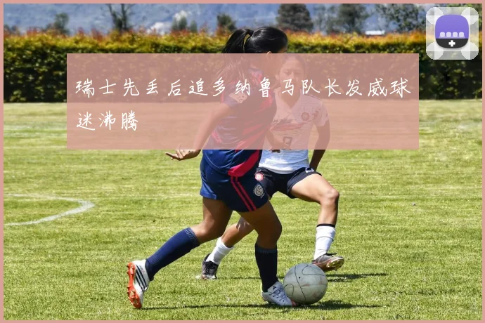 瑞士先丢后追多纳鲁马队长发威球迷沸腾