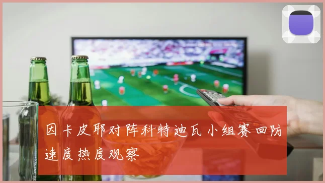 因卡皮耶对阵科特迪瓦小组赛回防速度热度观察