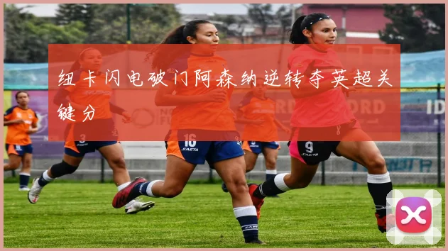 纽卡闪电破门阿森纳逆转夺英超关键分