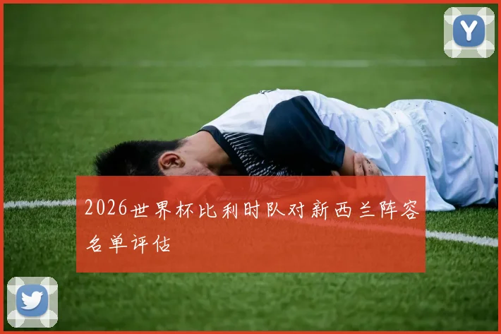 2026世界杯比利时队对新西兰阵容名单评估