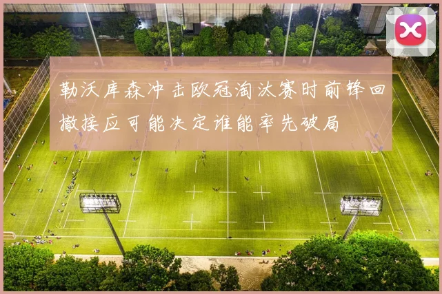 勒沃库森冲击欧冠淘汰赛时前锋回撤接应可能决定谁能率先破局