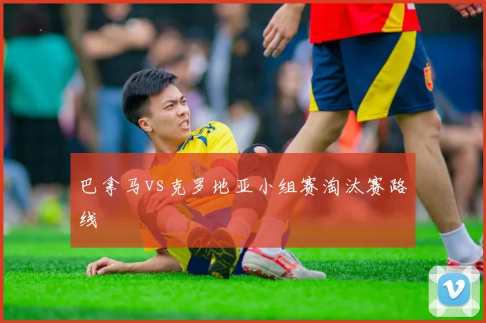 巴拿马vs克罗地亚小组赛淘汰赛路线