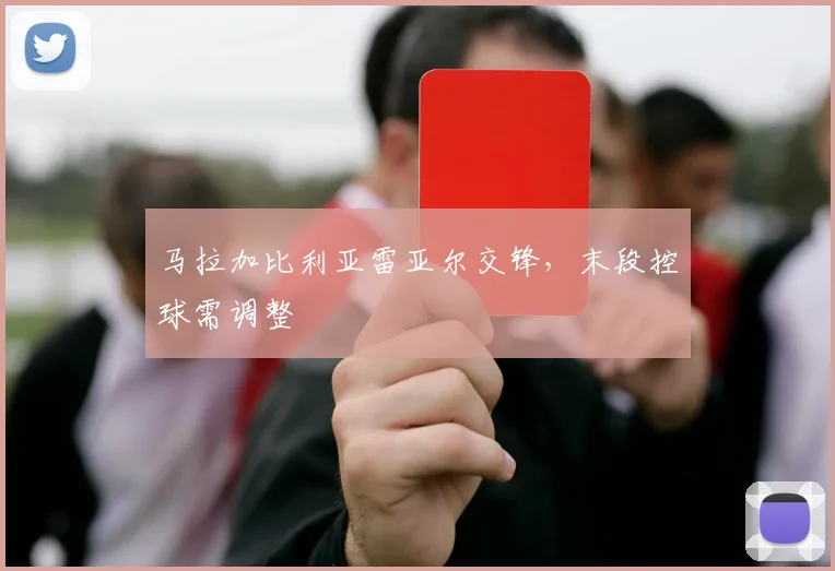 马拉加比利亚雷亚尔交锋,末段控球需调整