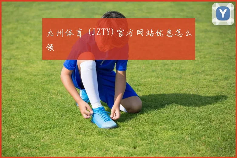 九州体育 (JZTY)官方网站优惠怎么领