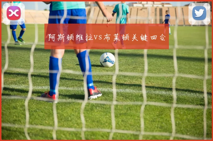 阿斯顿维拉vs布莱顿关键回合
