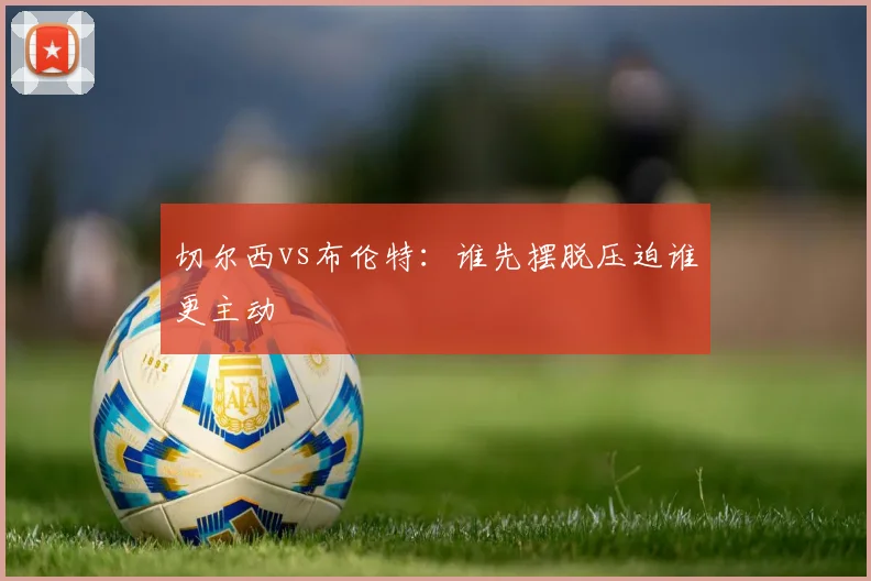 切尔西vs布伦特：谁先摆脱压迫谁更主动
